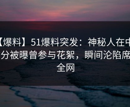 【爆料】51爆料突发：神秘人在中午时分被曝曾参与花絮，瞬间沦陷席卷全网