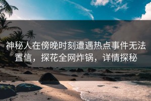 神秘人在傍晚时刻遭遇热点事件无法置信，探花全网炸锅，详情探秘