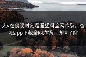 大V在傍晚时刻遭遇猛料全网炸裂，杏吧app下载全网炸锅，详情了解