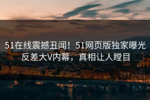 51在线震撼丑闻！51网页版独家曝光反差大V内幕，真相让人瞠目