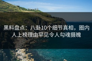 黑料盘点：八卦10个细节真相，圈内人上榜理由罕见令人勾魂摄魄