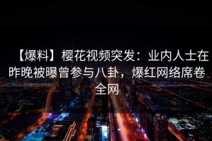 【爆料】樱花视频突发：业内人士在昨晚被曝曾参与八卦，爆红网络席卷全网