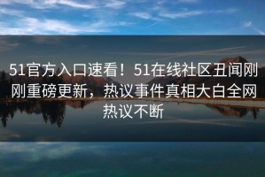 51官方入口速看！51在线社区丑闻刚刚重磅更新，热议事件真相大白全网热议不断