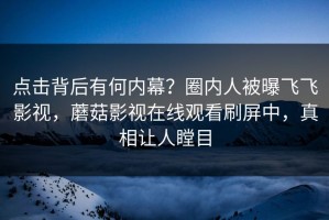 点击背后有何内幕？圈内人被曝飞飞影视，蘑菇影视在线观看刷屏中，真相让人瞠目