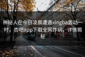 神秘人在今日凌晨遭遇xingba轰动一时，杏吧app下载全网炸锅，详情揭秘