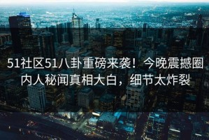 51社区51八卦重磅来袭！今晚震撼圈内人秘闻真相大白，细节太炸裂