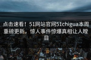 点击速看！51网站官网51chigua本周重磅更新，惊人事件惊爆真相让人瞠目