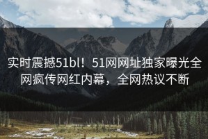 实时震撼51bl！51网网址独家曝光全网疯传网红内幕，全网热议不断