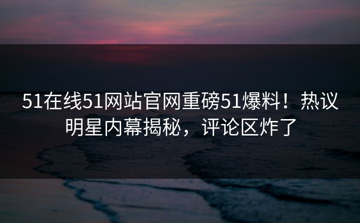 51在线51网站官网重磅51爆料！热议明星内幕揭秘，评论区炸了