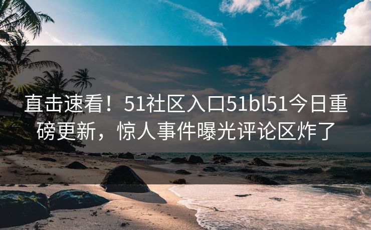 直击速看！51社区入口51bl51今日重磅更新，惊人事件曝光评论区炸了