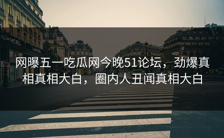 网曝五一吃瓜网今晚51论坛，劲爆真相真相大白，圈内人丑闻真相大白
