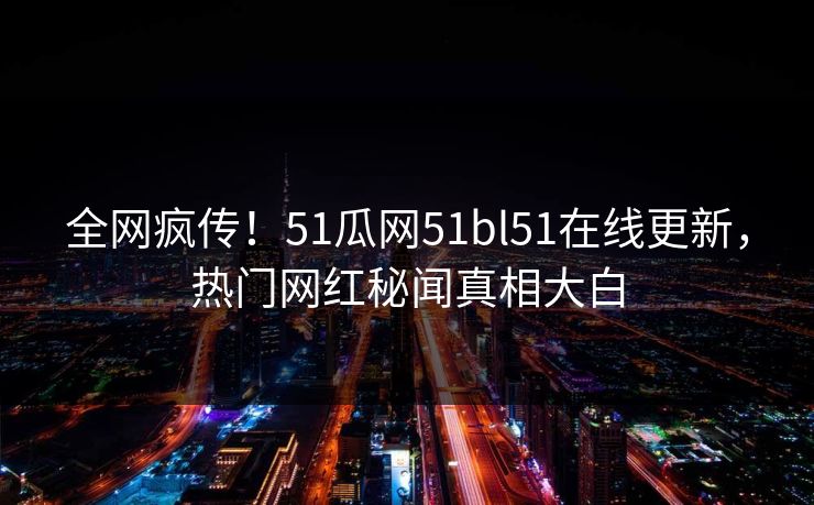 全网疯传！51瓜网51bl51在线更新，热门网红秘闻真相大白