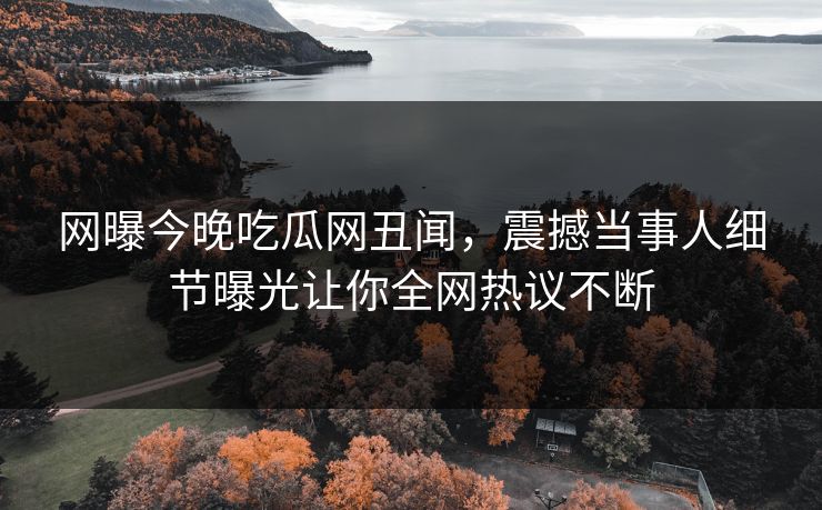 网曝今晚吃瓜网丑闻，震撼当事人细节曝光让你全网热议不断