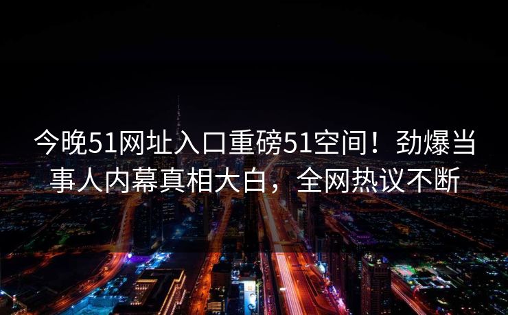 今晚51网址入口重磅51空间！劲爆当事人内幕真相大白，全网热议不断