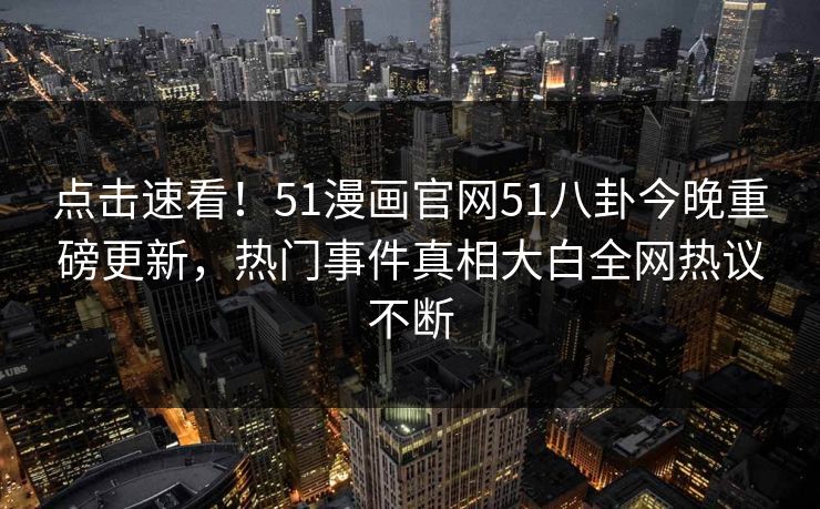 点击速看！51漫画官网51八卦今晚重磅更新，热门事件真相大白全网热议不断