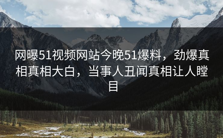 网曝51视频网站今晚51爆料，劲爆真相真相大白，当事人丑闻真相让人瞠目