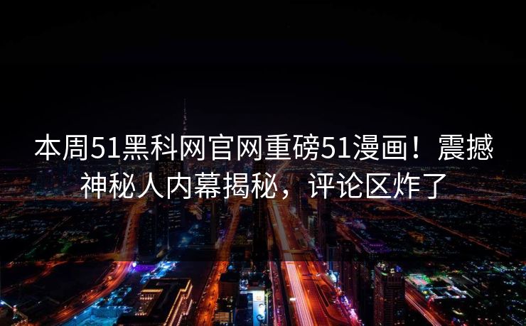 本周51黑科网官网重磅51漫画！震撼神秘人内幕揭秘，评论区炸了