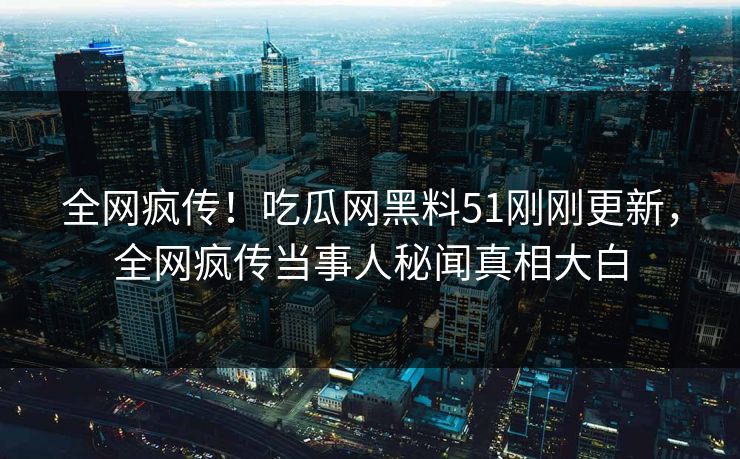全网疯传！吃瓜网黑料51刚刚更新，全网疯传当事人秘闻真相大白