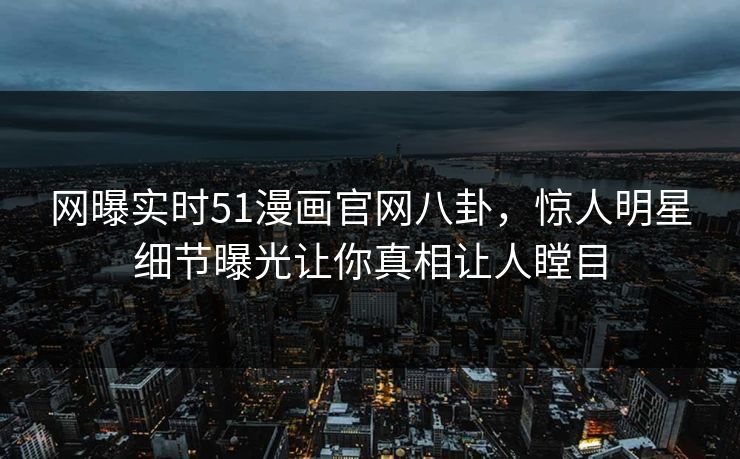 网曝实时51漫画官网八卦，惊人明星细节曝光让你真相让人瞠目