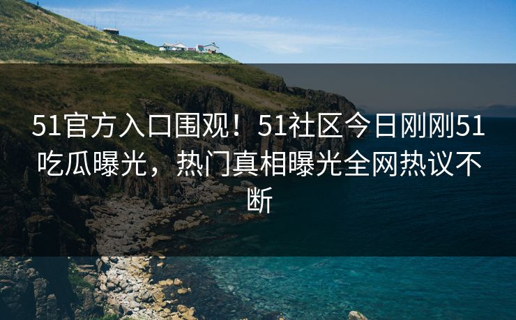 51官方入口围观！51社区今日刚刚51吃瓜曝光，热门真相曝光全网热议不断