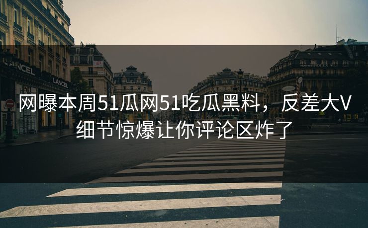 网曝本周51瓜网51吃瓜黑料，反差大V细节惊爆让你评论区炸了