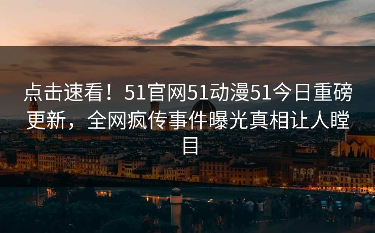 点击速看！51官网51动漫51今日重磅更新，全网疯传事件曝光真相让人瞠目