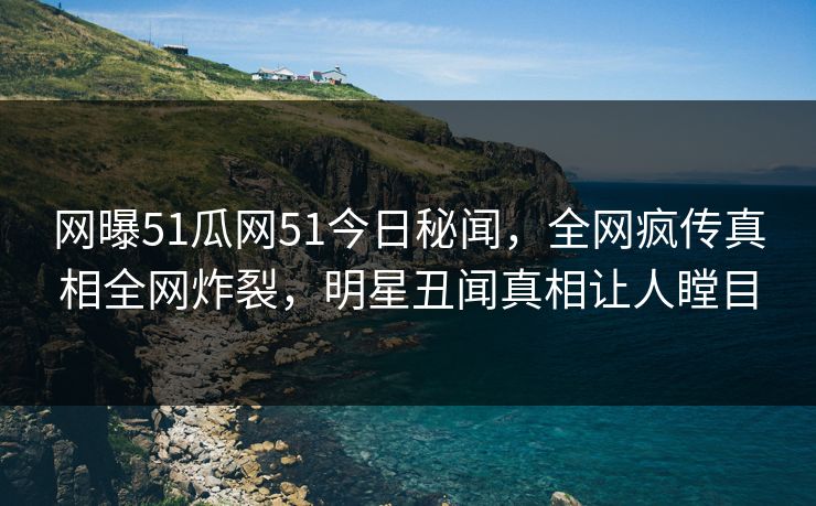 网曝51瓜网51今日秘闻，全网疯传真相全网炸裂，明星丑闻真相让人瞠目
