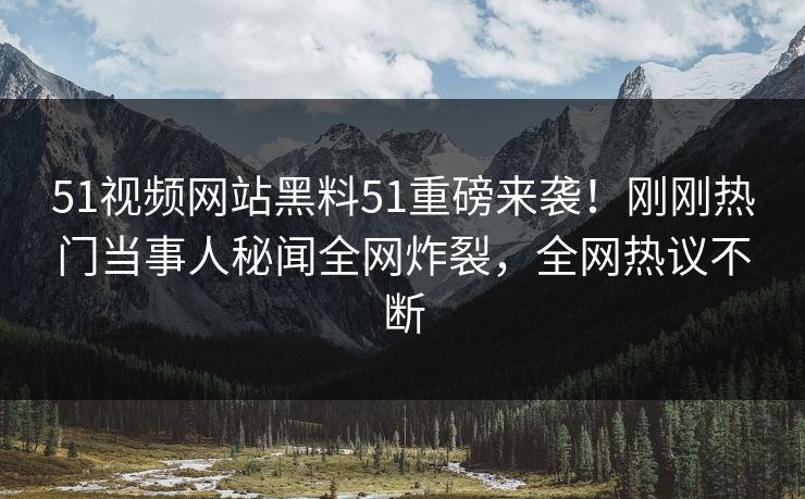 51视频网站黑料51重磅来袭！刚刚热门当事人秘闻全网炸裂，全网热议不断