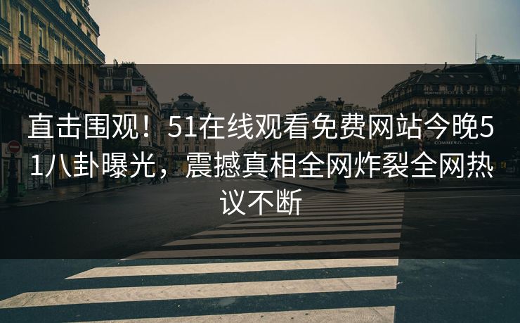 直击围观！51在线观看免费网站今晚51八卦曝光，震撼真相全网炸裂全网热议不断