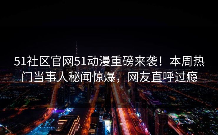 51社区官网51动漫重磅来袭！本周热门当事人秘闻惊爆，网友直呼过瘾
