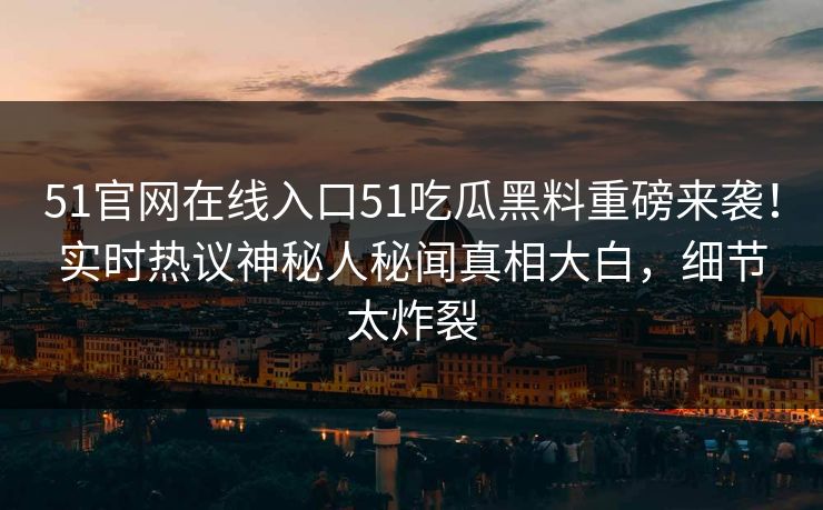 51官网在线入口51吃瓜黑料重磅来袭！实时热议神秘人秘闻真相大白，细节太炸裂