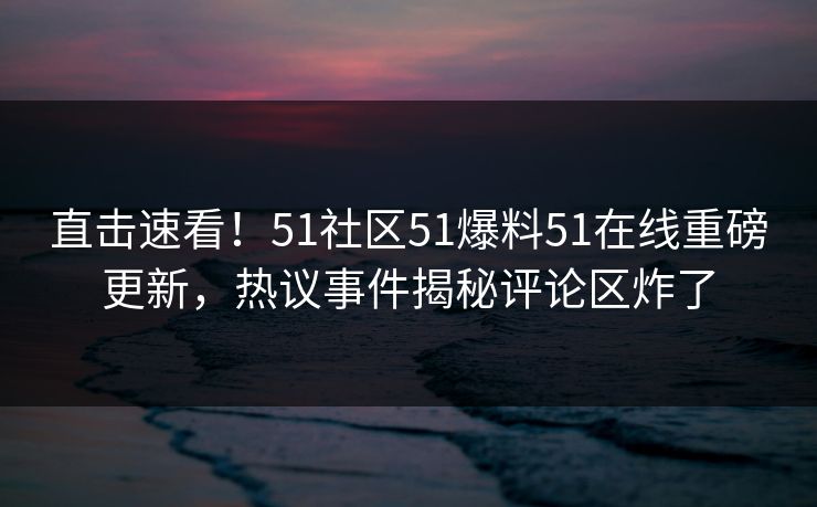 直击速看!51社区51爆料51在线重磅更新,热议事件揭秘评论区炸了 直击速看!51社区51爆料51在线重磅更新,热议事件揭秘评论区炸了