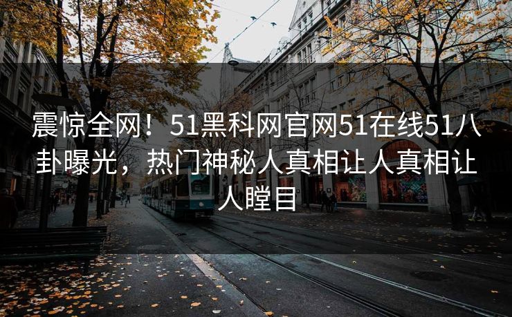 震惊全网！51黑科网官网51在线51八卦曝光，热门神秘人真相让人真相让人瞠目