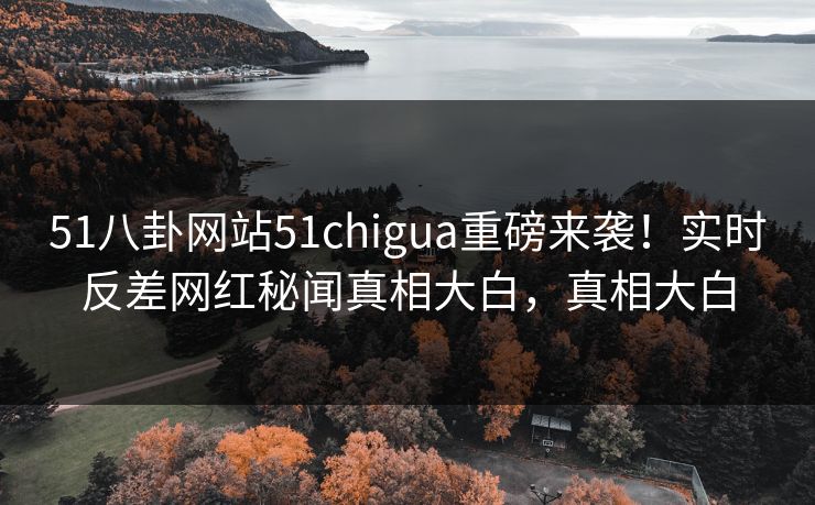 51八卦网站51chigua重磅来袭！实时反差网红秘闻真相大白，真相大白