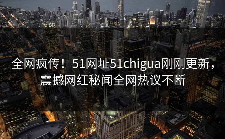 全网疯传！51网址51chigua刚刚更新，震撼网红秘闻全网热议不断
