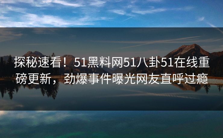 探秘速看！51黑料网51八卦51在线重磅更新，劲爆事件曝光网友直呼过瘾