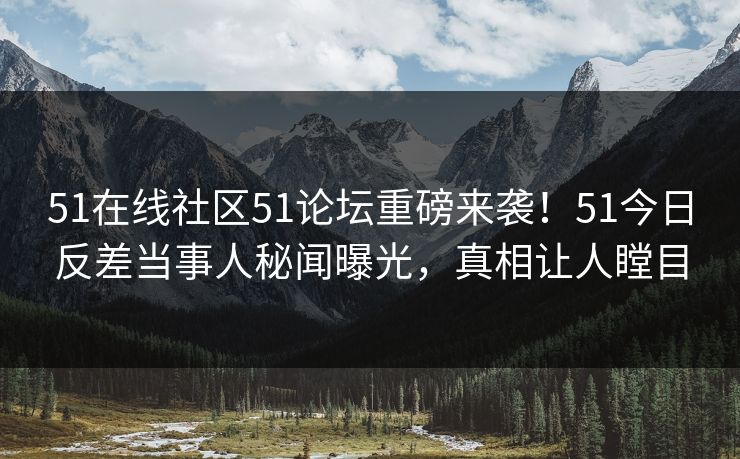 51在线社区51论坛重磅来袭！51今日反差当事人秘闻曝光，真相让人瞠目