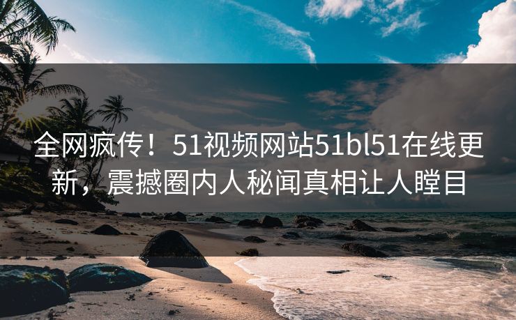 全网疯传！51视频网站51bl51在线更新，震撼圈内人秘闻真相让人瞠目