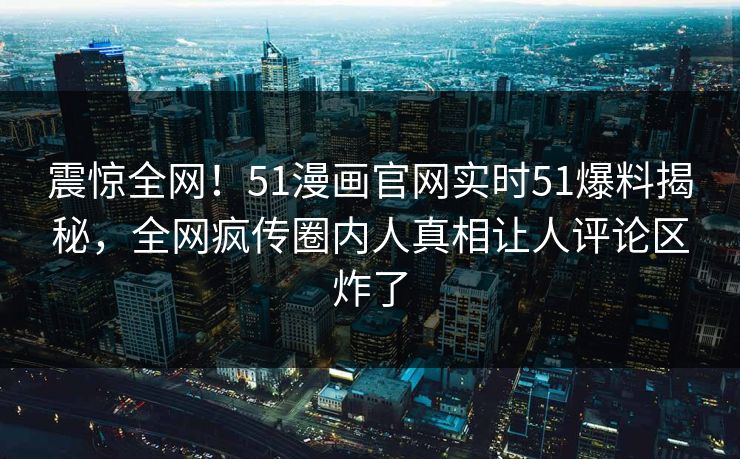 震惊全网！51漫画官网实时51爆料揭秘，全网疯传圈内人真相让人评论区炸了