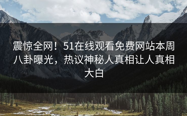 震惊全网！51在线观看免费网站本周八卦曝光，热议神秘人真相让人真相大白