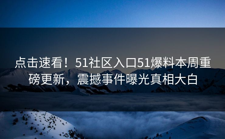 点击速看！51社区入口51爆料本周重磅更新，震撼事件曝光真相大白