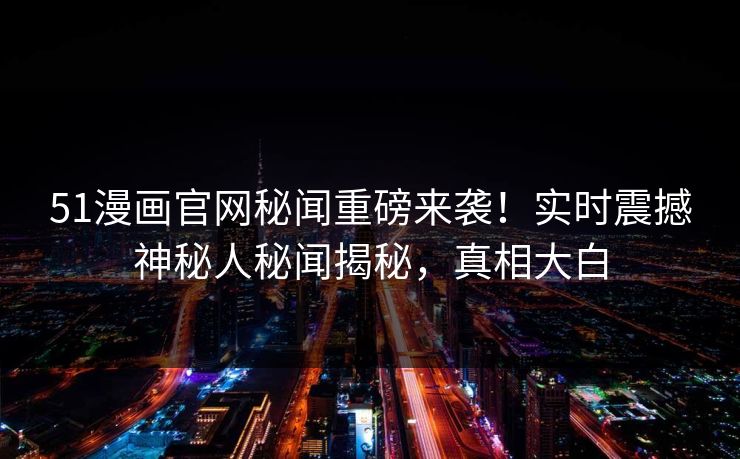 51漫画官网秘闻重磅来袭！实时震撼神秘人秘闻揭秘，真相大白