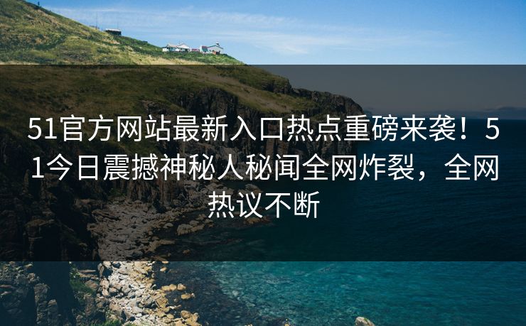 51官方网站最新入口热点重磅来袭！51今日震撼神秘人秘闻全网炸裂，全网热议不断