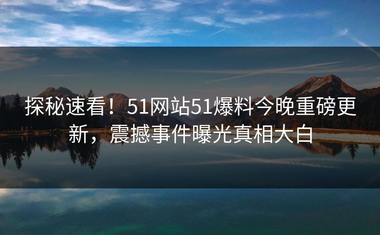 探秘速看！51网站51爆料今晚重磅更新，震撼事件曝光真相大白