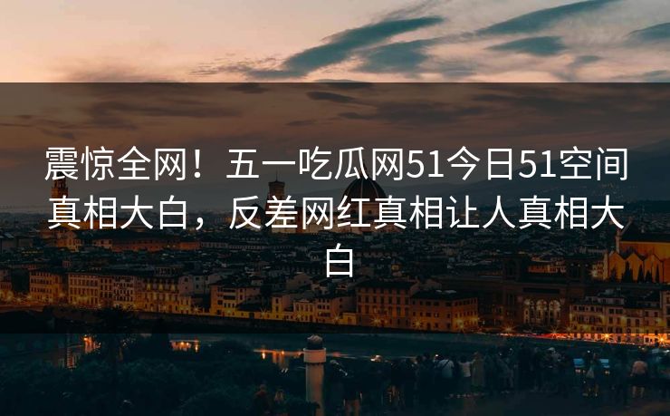 震惊全网！五一吃瓜网51今日51空间真相大白，反差网红真相让人真相大白