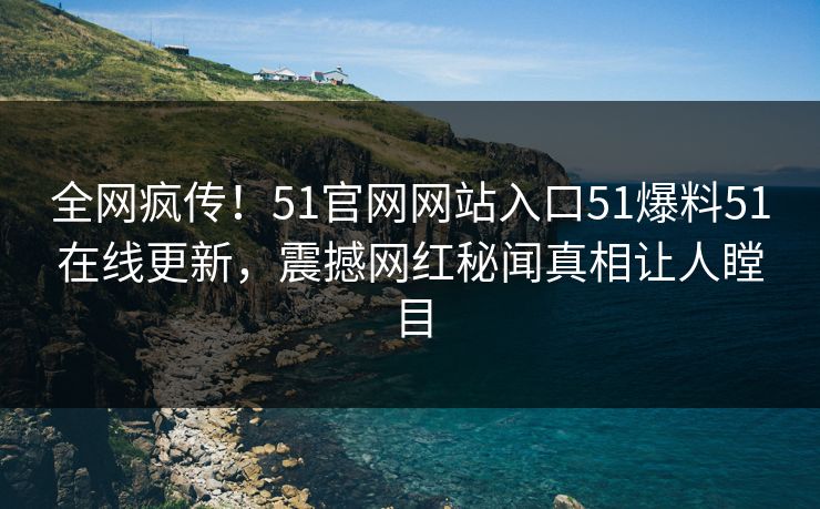 全网疯传！51官网网站入口51爆料51在线更新，震撼网红秘闻真相让人瞠目