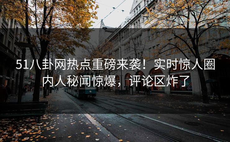 51八卦网热点重磅来袭！实时惊人圈内人秘闻惊爆，评论区炸了