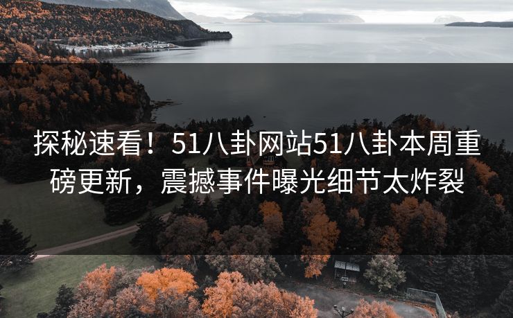 探秘速看！51八卦网站51八卦本周重磅更新，震撼事件曝光细节太炸裂
