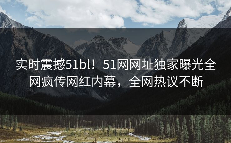 实时震撼51bl！51网网址独家曝光全网疯传网红内幕，全网热议不断