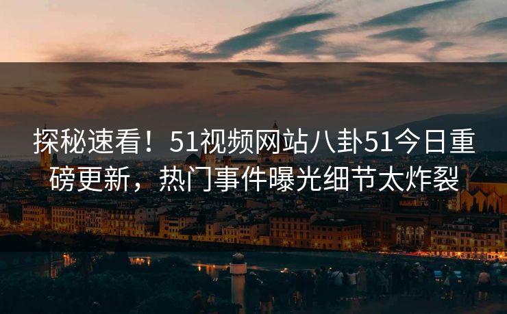 探秘速看！51视频网站八卦51今日重磅更新，热门事件曝光细节太炸裂